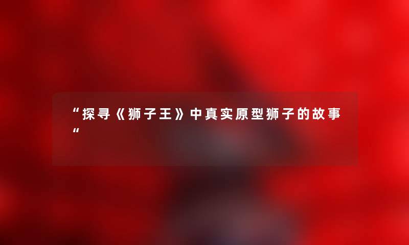 探寻《狮子王》中真实原型狮子的故事