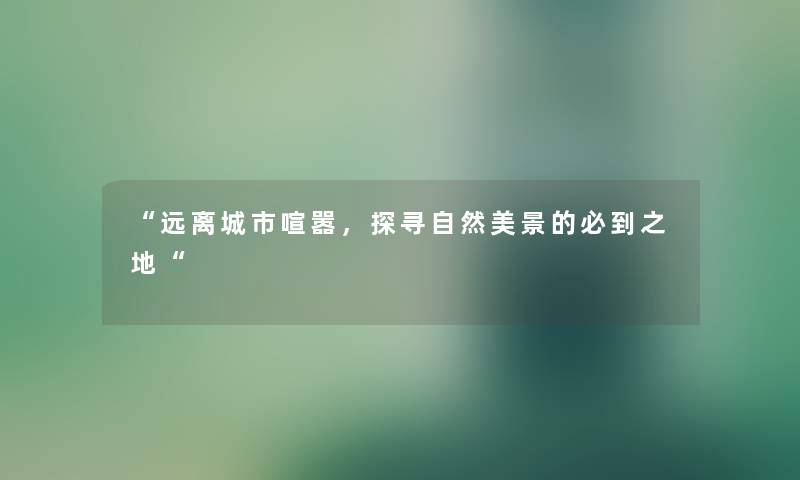 远离城市喧嚣，探寻自然美景的必到之地