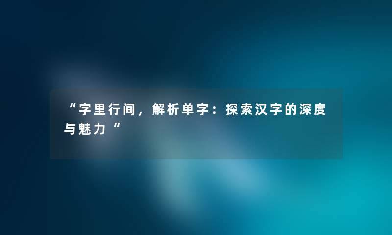 字里行间，解析单字：探索汉字的深度与魅力