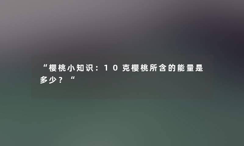 樱桃小知识：10克樱桃所含的能量是多少？