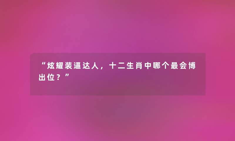 炫耀装逼达人，十二生肖中哪个会博出位？