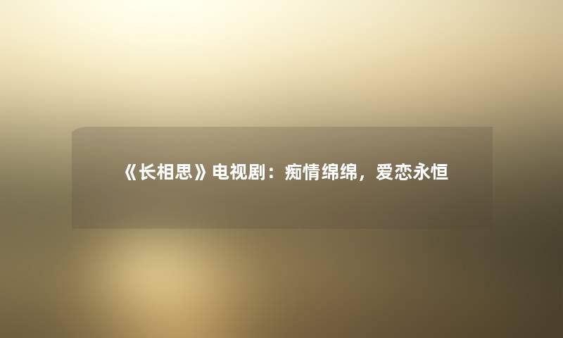 《长相思》电视剧：痴情绵绵，爱恋永恒