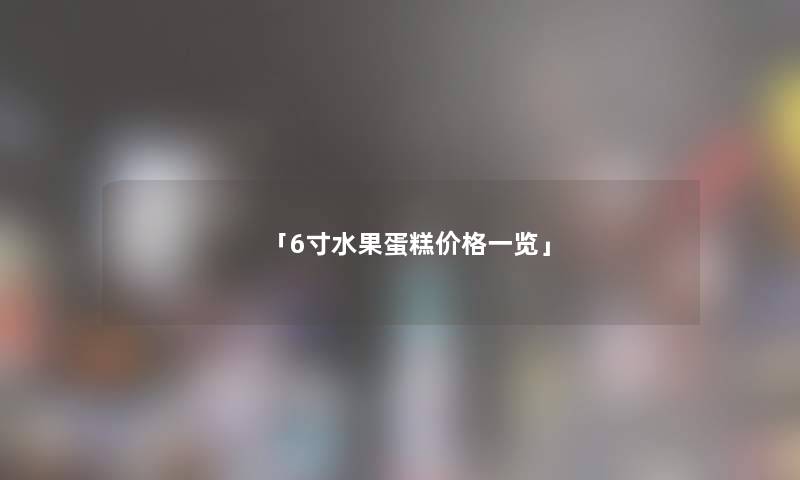 「6寸水果蛋糕价格一览」