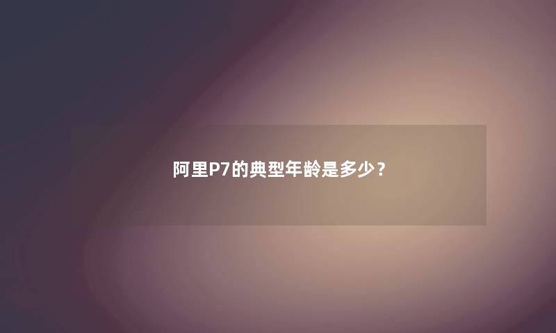 阿里P7的典型年龄是多少？