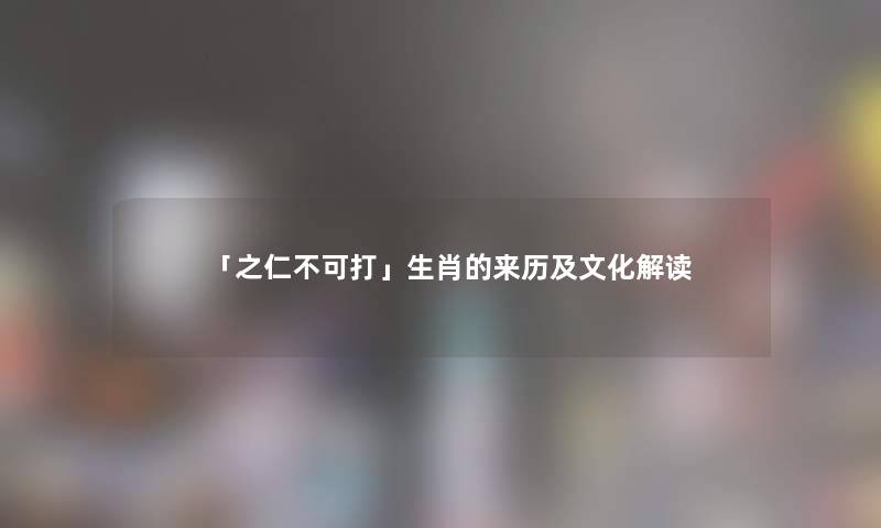 「之仁不可打」生肖的来历及文化解读