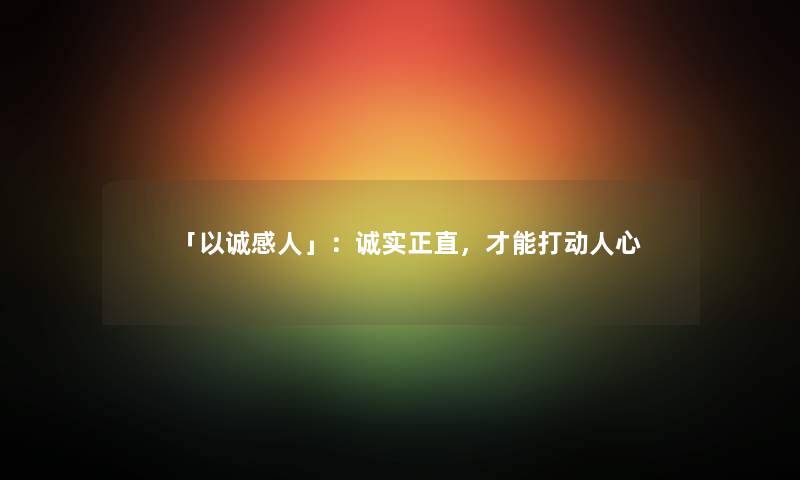 「以诚感人」：诚实正直，才能打动人心