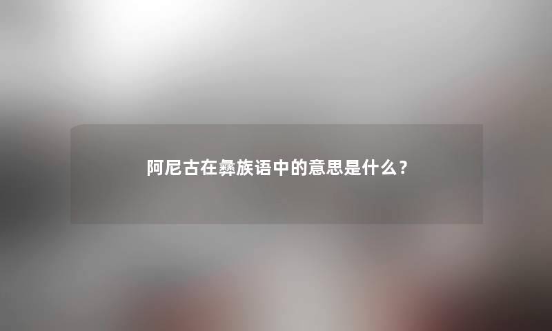 阿尼古在彝族语中的意思是什么？