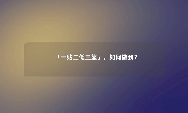 「一贴二低三靠」，如何做到？