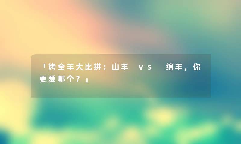 「烤全羊大比拼：山羊 vs 绵羊，你更爱哪个？」