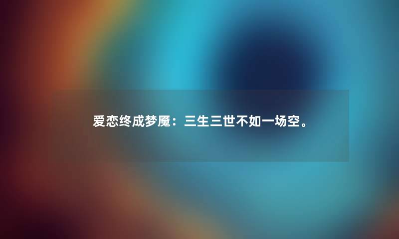 爱恋终成梦魇：三生三世不如一场空。