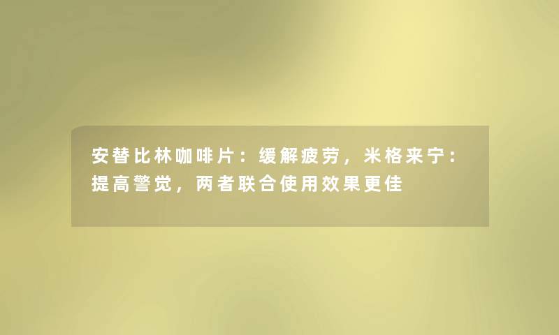 安替比林咖啡片：缓解疲劳，米格来宁：提高警觉，两者联合使用效果更佳
