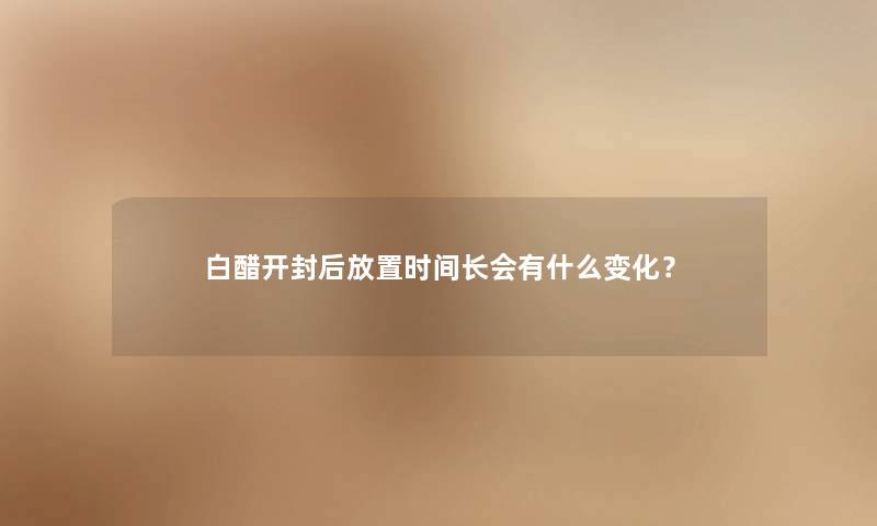 白醋开封后放置时间长会有什么变化？