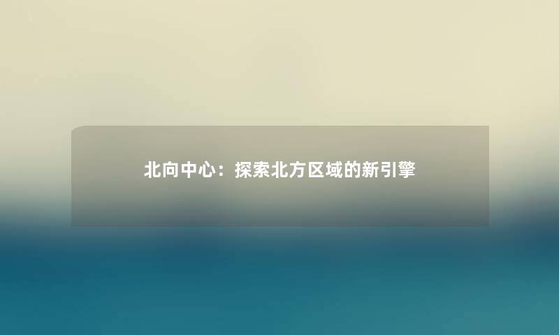 北向中心：探索北方区域的新引擎