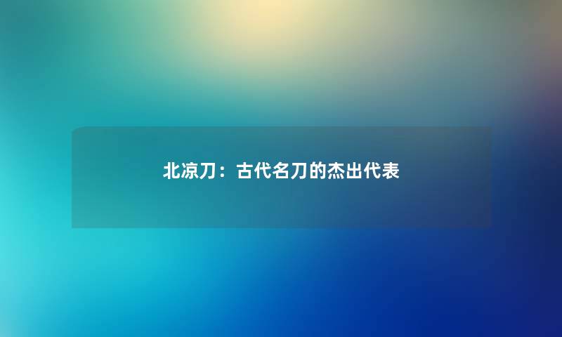 北凉刀：古代名刀的杰出代表