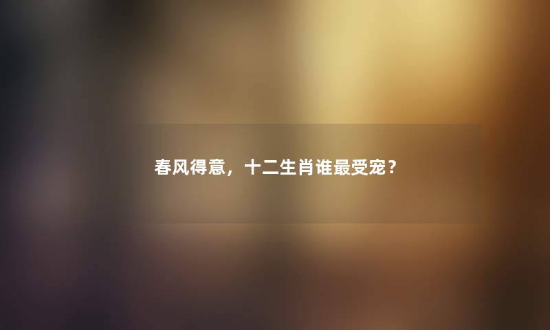 春风得意，十二生肖谁受宠？