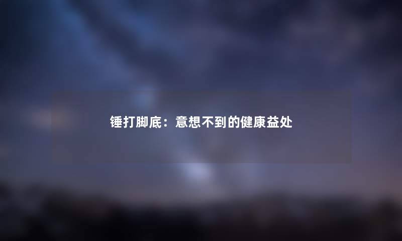 锤打脚底：意想不到的健康益处