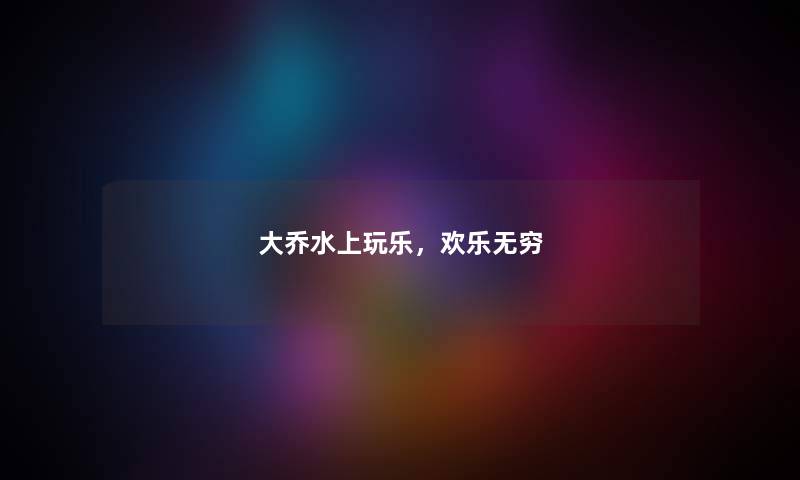 大乔水上玩乐，欢乐无穷