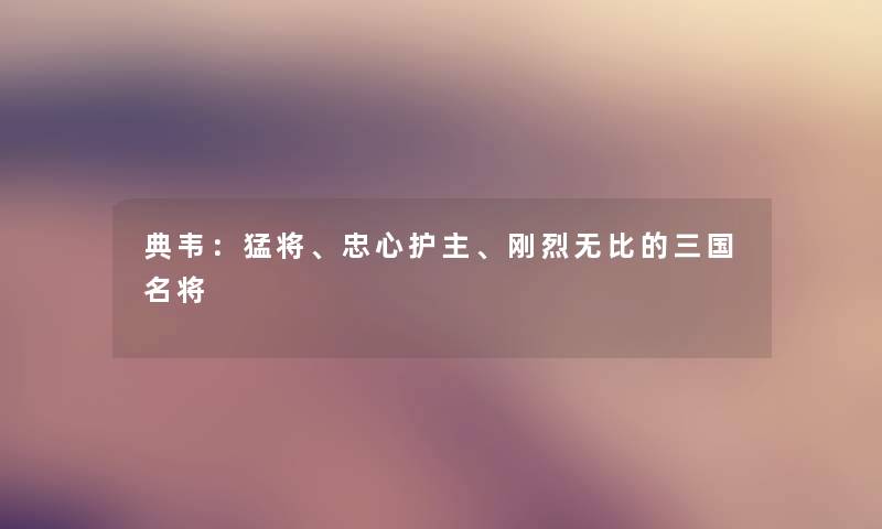 典韦：猛将、忠心护主、刚烈无比的三国名将