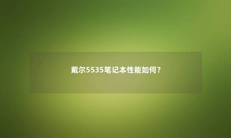 戴尔5535笔记本性能如何？