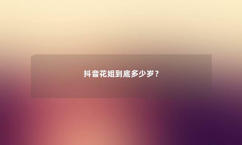 抖音花姐到底多少岁？
