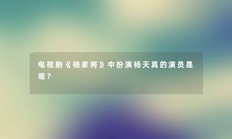 电视剧《杨家将》中扮演杨天真的演员是谁？