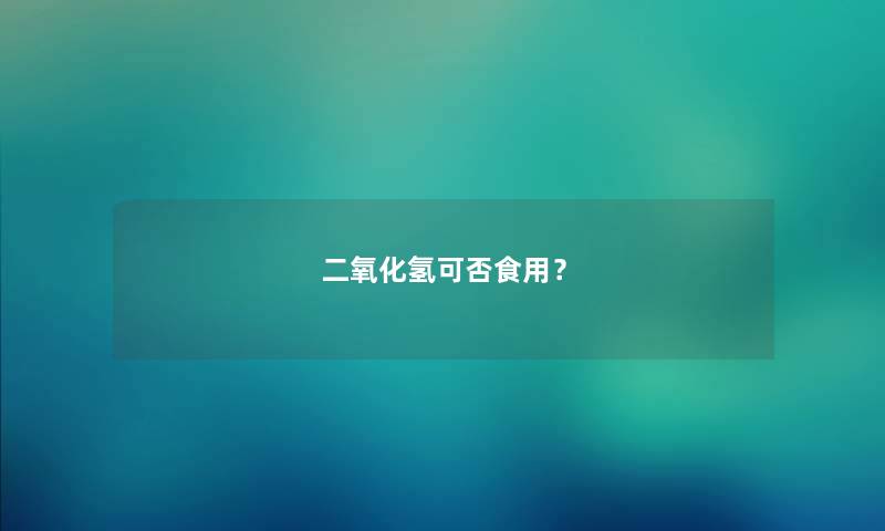 二氧化氢可否食用？