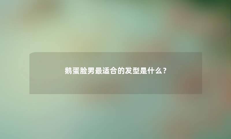 鹅蛋脸男适合的发型是什么？