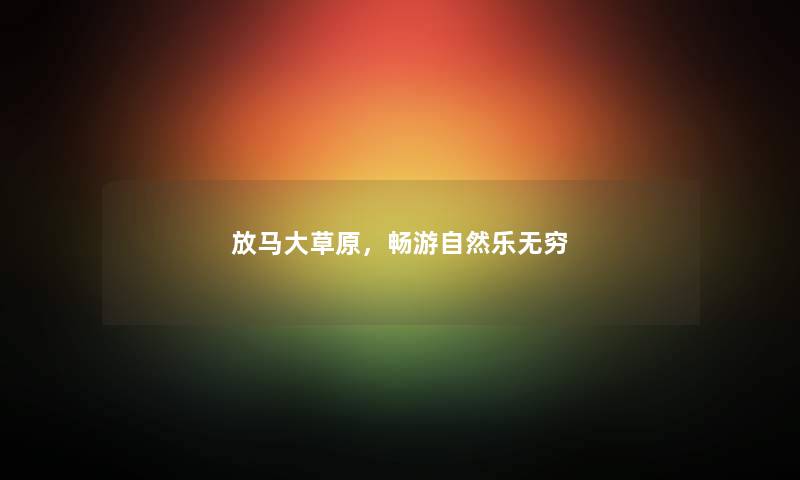 放马大草原，畅游自然乐无穷