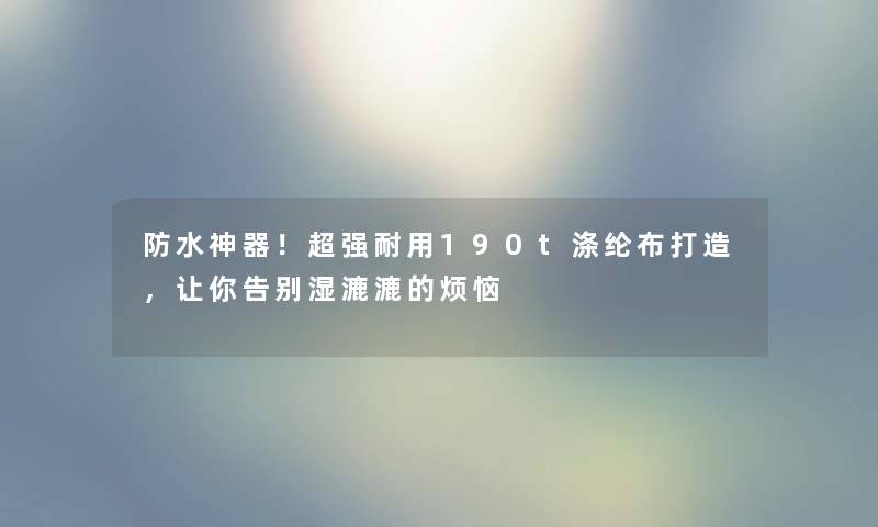 防水神器！超强耐用190t涤纶布打造，让你告别湿漉漉的烦恼