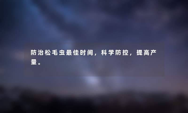 防治松毛虫理想时间，科学防控，提高产量。