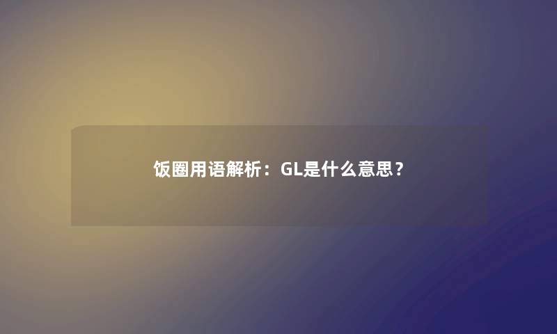 饭圈用语解析：GL是什么意思？