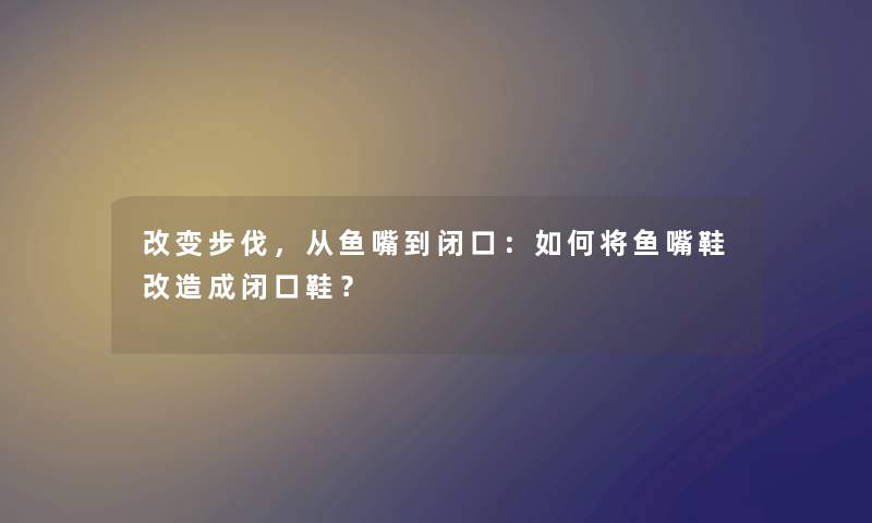 改变步伐，从鱼嘴到闭口：如何将鱼嘴鞋改造成闭口鞋？
