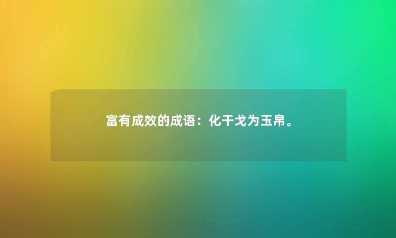 富有成效的成语：化干戈为玉帛。