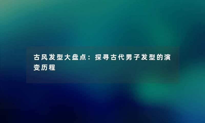 古风发型大盘点：探寻古代男子发型的演变历程