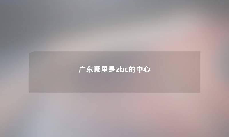 广东哪里是zbc的中心