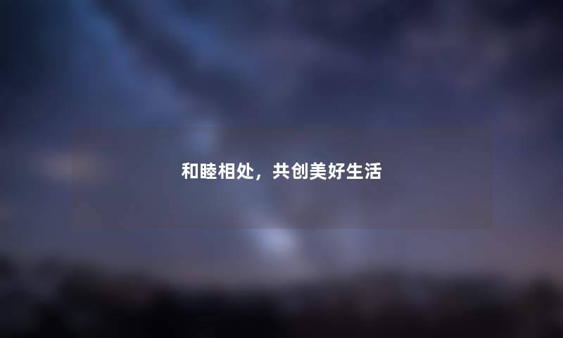 和睦相处，共创美好生活