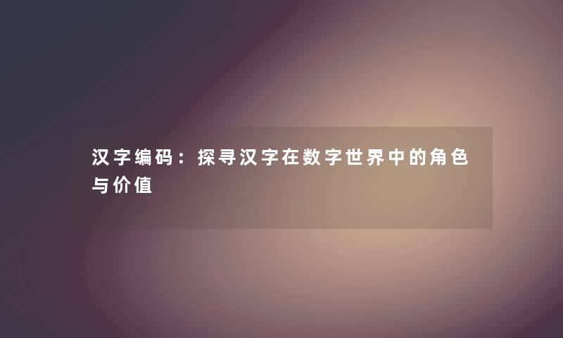 汉字编码：探寻汉字在数字世界中的角色与价值