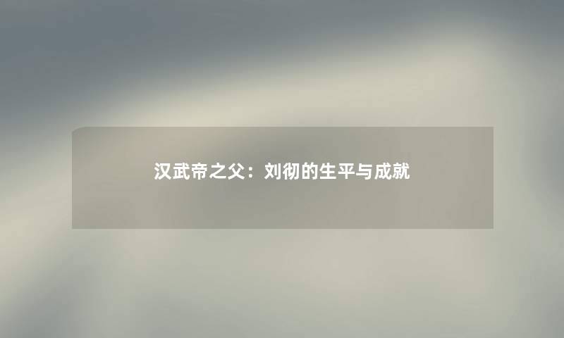 汉武帝之父：刘彻的生平与成就