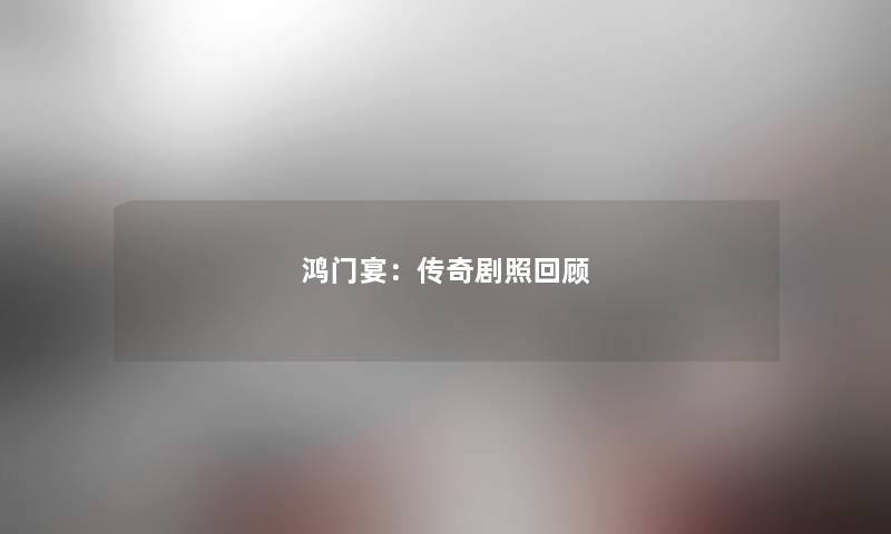 鸿门宴：传奇剧照回顾