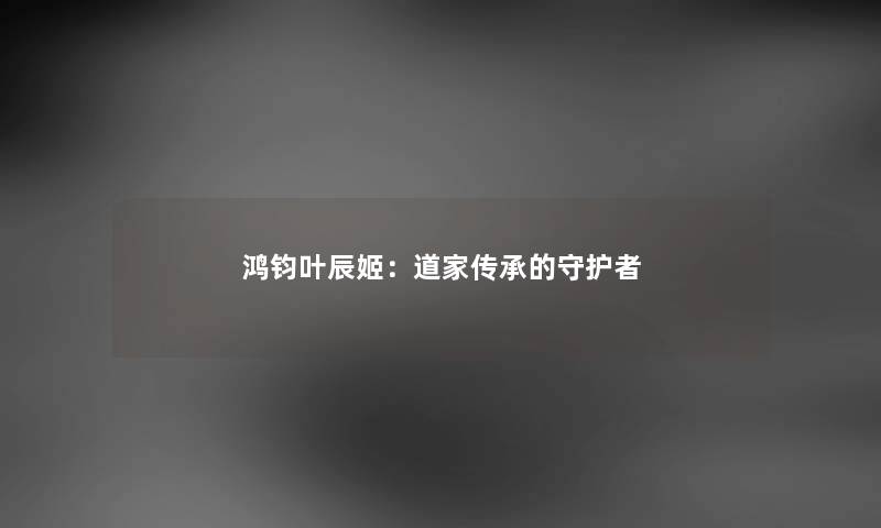 鸿钧叶辰姬：道家传承的守护者