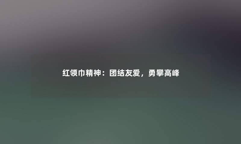 红领巾精神：团结友爱，勇攀高峰
