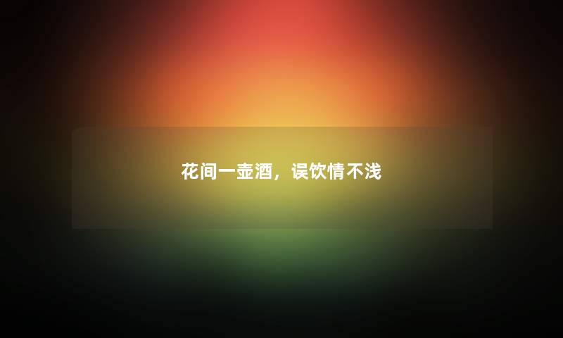花间一壶酒，误饮情不浅