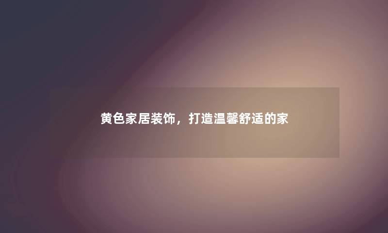 黄色家居装饰，打造温馨舒适的家
