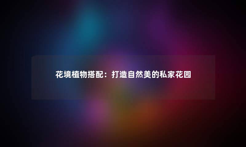 花境植物搭配：打造自然美的私家花园