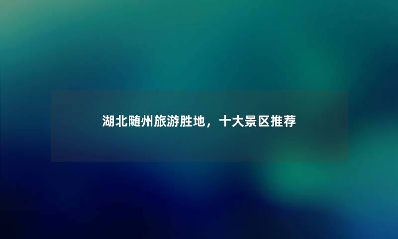 湖北随州旅游胜地，一些景区推荐