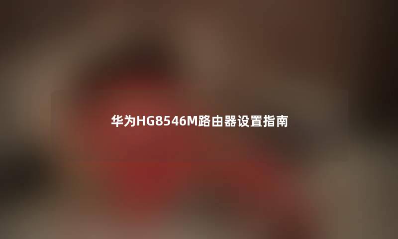 华为HG8546M路由器设置指南