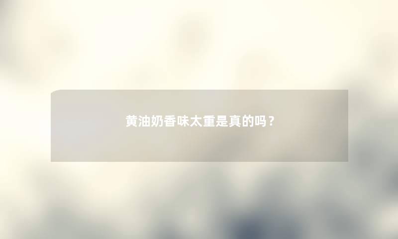 黄油奶香味太重是真的吗？
