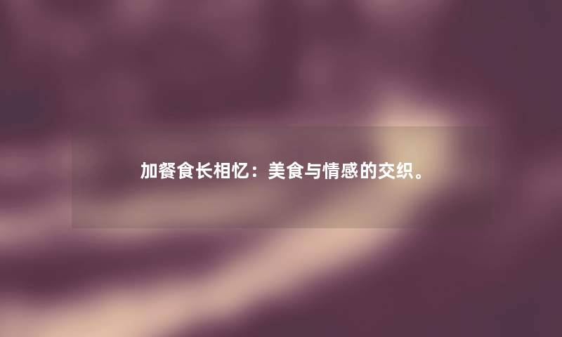 加餐食长相忆：美食与情感的交织。