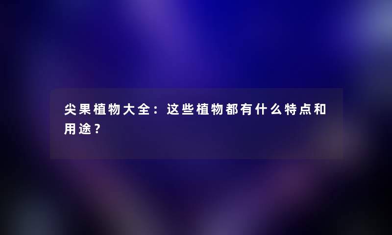 尖果植物大全：这些植物都有什么特点和用途？