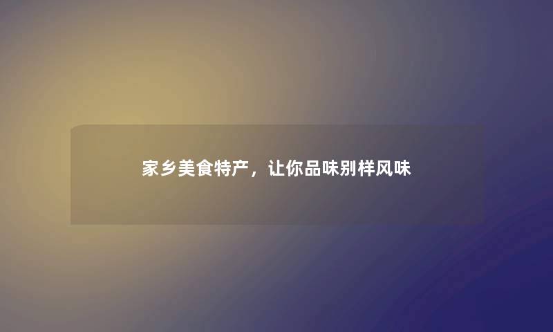 家乡美食特产，让你品味别样风味